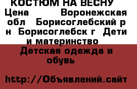 КОСТЮМ НА ВЕСНУ › Цена ­ 350 - Воронежская обл., Борисоглебский р-н, Борисоглебск г. Дети и материнство » Детская одежда и обувь   